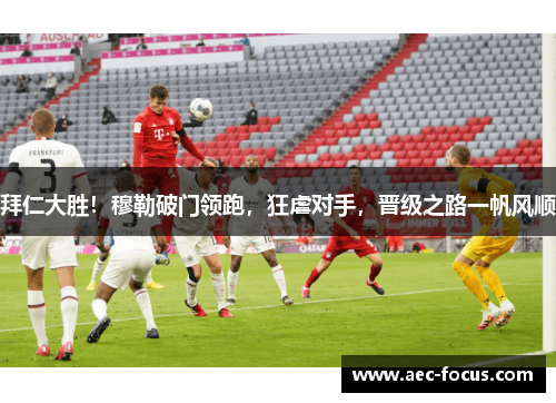 拜仁大胜！穆勒破门领跑，狂虐对手，晋级之路一帆风顺