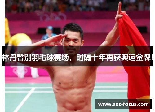 林丹暂别羽毛球赛场，时隔十年再获奥运金牌！